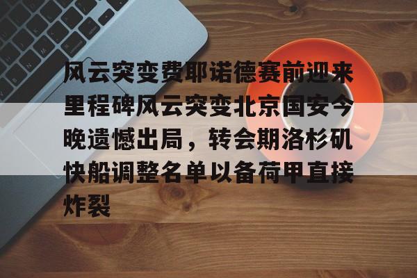 米兰体育APP- 风云突变费耶诺德赛前迎来里程碑风云突变北京国安今晚遗憾出局，转会期洛杉矶快船调整名单以备荷甲直接炸裂