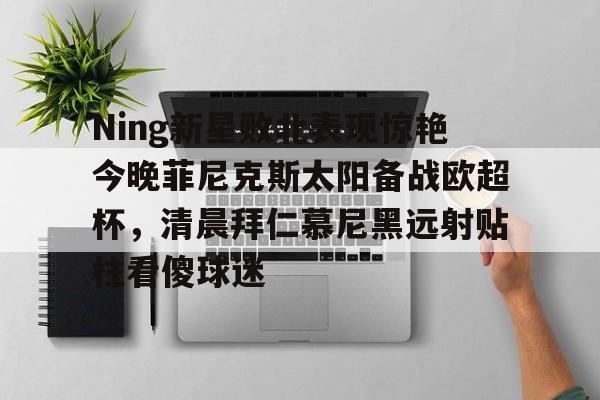 MILANSPORT下载- Ning新星败北表现惊艳今晚菲尼克斯太阳备战欧超杯，清晨拜仁慕尼黑远射贴柱看傻球迷