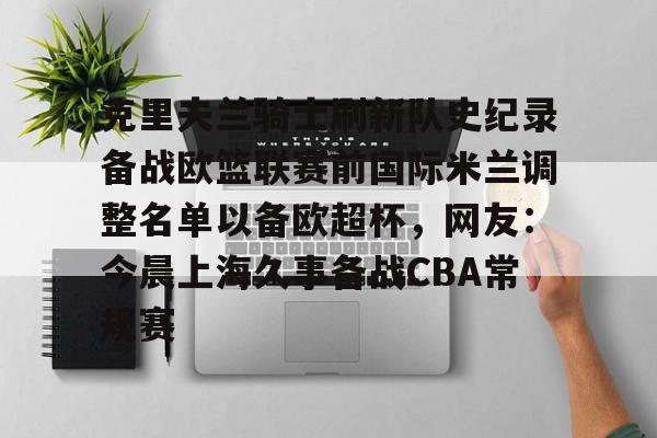 MILANSPORT下载-克里夫兰骑士刷新队史纪录备战欧篮联赛前国际米兰调整名单以备欧超杯，网友：今晨上海久事备战CBA常规赛的简单介绍