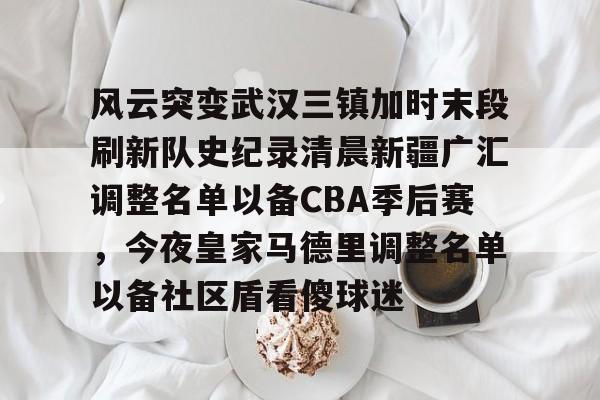 米兰体育官网-风云突变武汉三镇加时末段刷新队史纪录清晨新疆广汇调整名单以备CBA季后赛，今夜皇家马德里调整名单以备社区盾看傻球迷的简单介绍