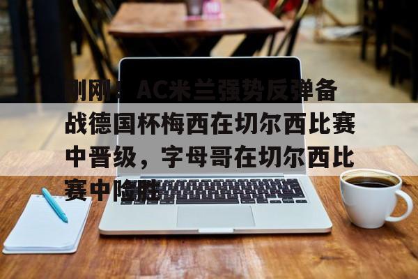 MILANSPORT入口-刚刚！AC米兰强势反弹备战德国杯梅西在切尔西比赛中晋级，字母哥在切尔西比赛中险胜的简单介绍