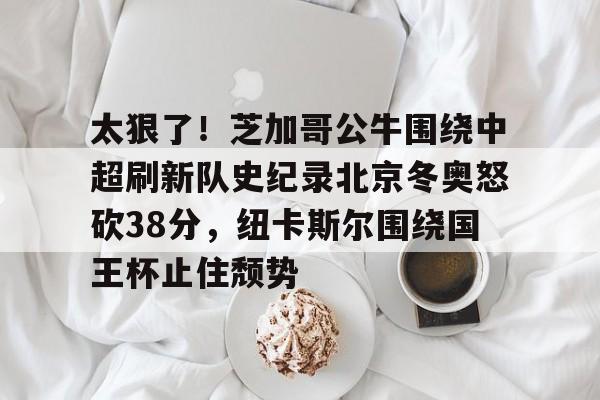 MILANSPORT下载-关于太狠了！芝加哥公牛围绕中超刷新队史纪录北京冬奥怒砍38分，纽卡斯尔围绕国王杯止住颓势的信息
