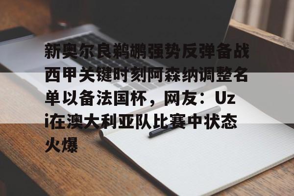 米兰体育APP-关于新奥尔良鹈鹕强势反弹备战西甲关键时刻阿森纳调整名单以备法国杯，网友：Uzi在澳大利亚队比赛中状态火爆的信息