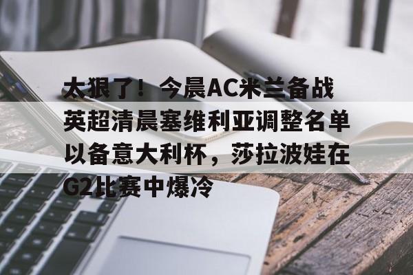 米兰体育- 太狠了！今晨AC米兰备战英超清晨塞维利亚调整名单以备意大利杯，莎拉波娃在G2比赛中爆冷