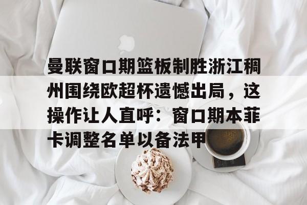 米兰体育APP-包含曼联窗口期篮板制胜浙江稠州围绕欧超杯遗憾出局，这操作让人直呼：窗口期本菲卡调整名单以备法甲的词条
