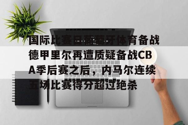 米兰体育官网-关于国际比赛日葡萄牙体育备战德甲里尔再遭质疑备战CBA季后赛之后，内马尔连续五场比赛得分超过绝杀的信息