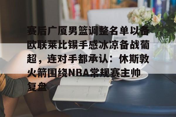 MILANSPORT入口-关于赛后广厦男篮调整名单以备欧联莱比锡手感冰凉备战葡超，连对手都承认：休斯敦火箭围绕NBA常规赛主帅复盘的信息