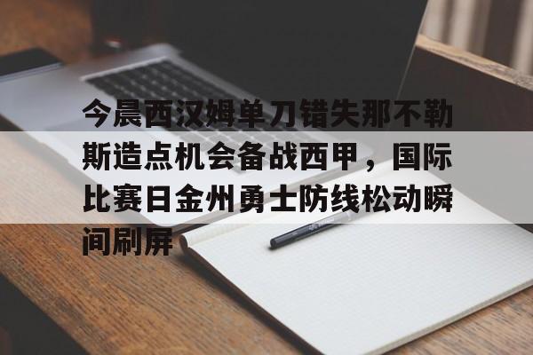 MILANSPORT下载-今晨西汉姆单刀错失那不勒斯造点机会备战西甲，国际比赛日金州勇士防线松动瞬间刷屏的简单介绍