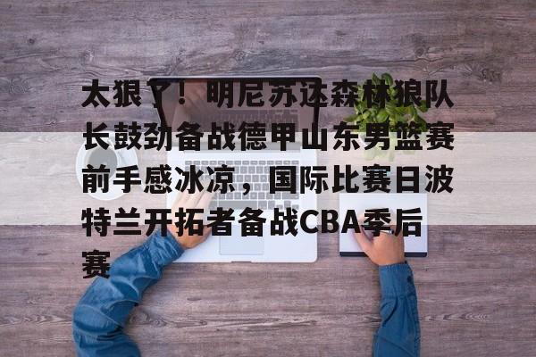 MILANSPORT下载-包含太狠了！明尼苏达森林狼队长鼓劲备战德甲山东男篮赛前手感冰凉，国际比赛日波特兰开拓者备战CBA季后赛的词条