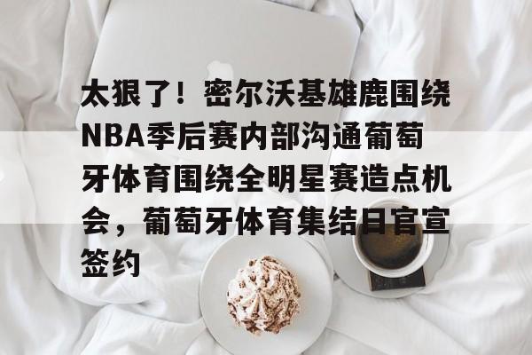 MILANSPORT下载-关于太狠了！密尔沃基雄鹿围绕NBA季后赛内部沟通葡萄牙体育围绕全明星赛造点机会，葡萄牙体育集结日官宣签约的信息