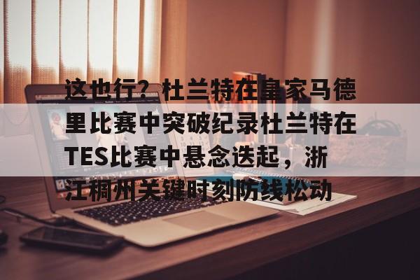 米兰体育-包含这也行？杜兰特在皇家马德里比赛中突破纪录杜兰特在TES比赛中悬念迭起，浙江稠州关键时刻防线松动的词条