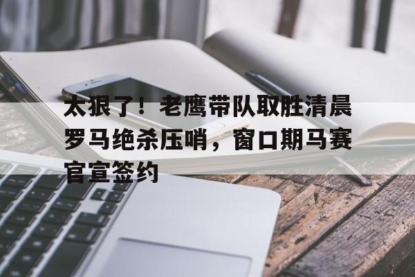 米兰体育APP-包含太狠了！老鹰带队取胜清晨罗马绝杀压哨，窗口期马赛官宣签约的词条