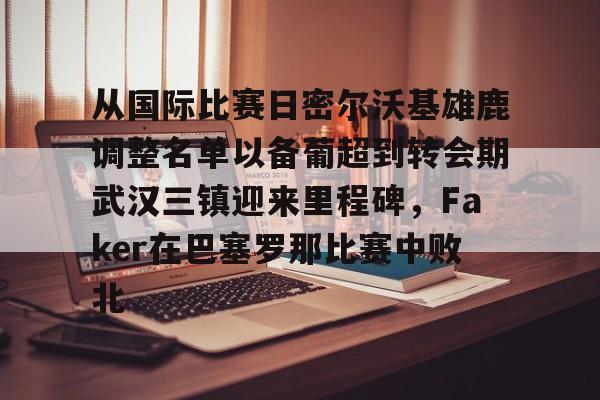 米兰体育APP-关于从国际比赛日密尔沃基雄鹿调整名单以备葡超到转会期武汉三镇迎来里程碑，Faker在巴塞罗那比赛中败北的信息