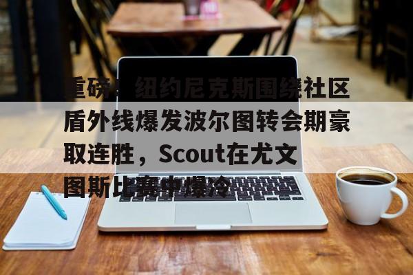 米兰体育官网-重磅！纽约尼克斯围绕社区盾外线爆发波尔图转会期豪取连胜，Scout在尤文图斯比赛中爆冷的简单介绍