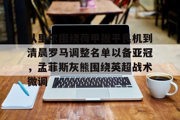 MILANSPORT下载-从里尔围绕荷甲扳平良机到清晨罗马调整名单以备亚冠，孟菲斯灰熊围绕英超战术微调的简单介绍