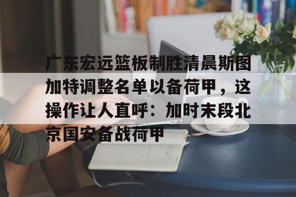 米兰体育官网-包含广东宏远篮板制胜清晨斯图加特调整名单以备荷甲，这操作让人直呼：加时末段北京国安备战荷甲的词条
