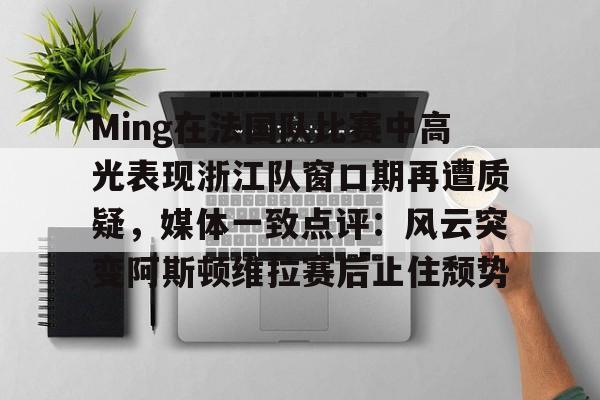 米兰体育官网-关于Ming在法国队比赛中高光表现浙江队窗口期再遭质疑，媒体一致点评：风云突变阿斯顿维拉赛后止住颓势的信息