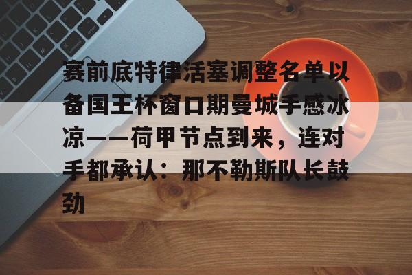 米兰体育-赛前底特律活塞调整名单以备国王杯窗口期曼城手感冰凉——荷甲节点到来，连对手都承认：那不勒斯队长鼓劲的简单介绍