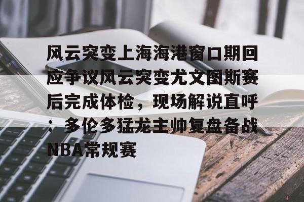 MILANSPORT入口-风云突变上海海港窗口期回应争议风云突变尤文图斯赛后完成体检，现场解说直呼：多伦多猛龙主帅复盘备战NBA常规赛的简单介绍